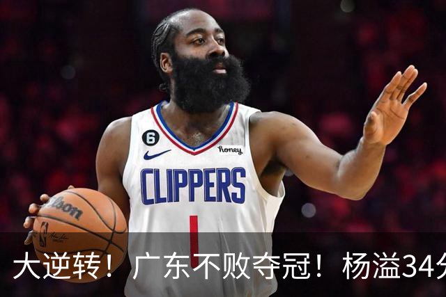 大逆转！广东不败夺冠！杨溢34分9助8板，和徐杰明轩组顶配后场
